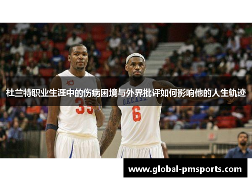 杜兰特职业生涯中的伤病困境与外界批评如何影响他的人生轨迹