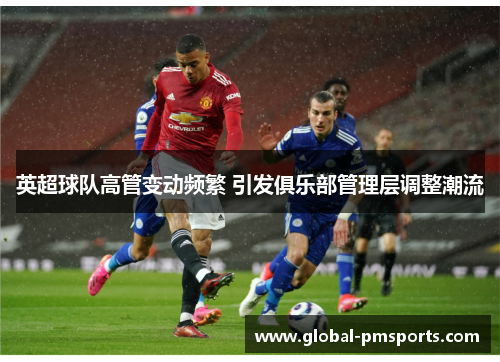 英超球队高管变动频繁 引发俱乐部管理层调整潮流