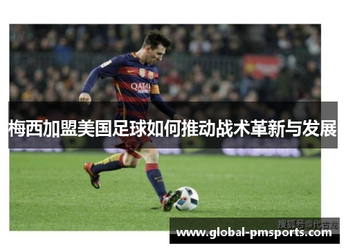 梅西加盟美国足球如何推动战术革新与发展