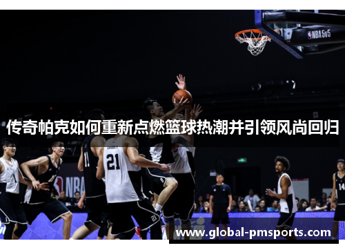 传奇帕克如何重新点燃篮球热潮并引领风尚回归