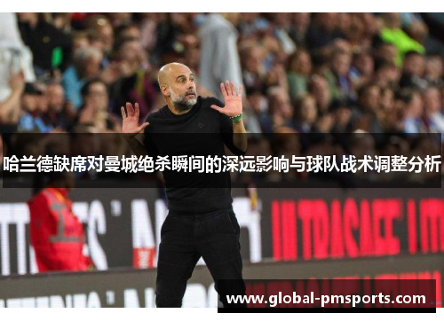哈兰德缺席对曼城绝杀瞬间的深远影响与球队战术调整分析
