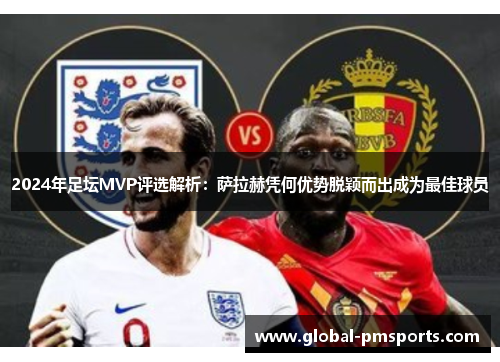 2024年足坛MVP评选解析：萨拉赫凭何优势脱颖而出成为最佳球员